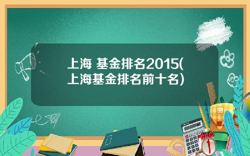 上海 基金排名2015(上海基金排名前十名)