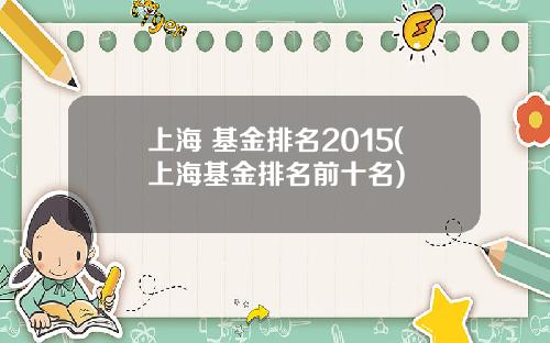 上海 基金排名2015(上海基金排名前十名)