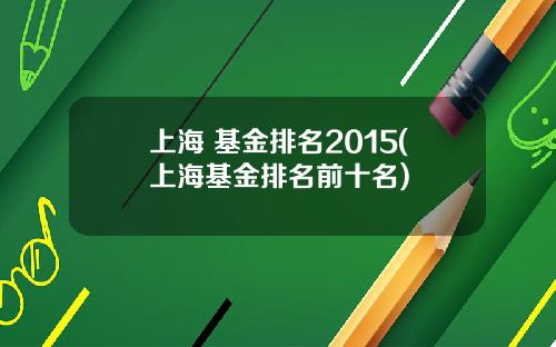 上海 基金排名2015(上海基金排名前十名)
