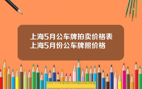上海5月公车牌拍卖价格表上海5月份公车牌照价格