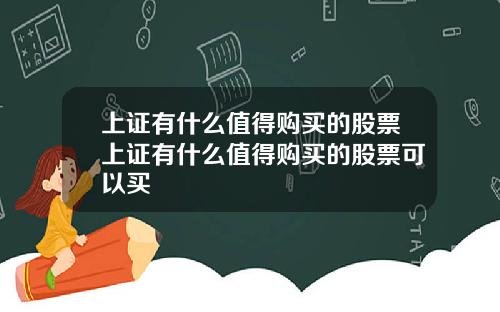 上证有什么值得购买的股票上证有什么值得购买的股票可以买