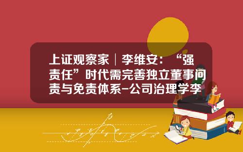 上证观察家│李维安:“强责任”时代需完善独立董事问责与免责体系-公司治理学李维安课后答案