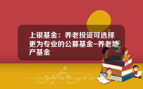 上银基金：养老投资可选择更为专业的公募基金-养老地产基金