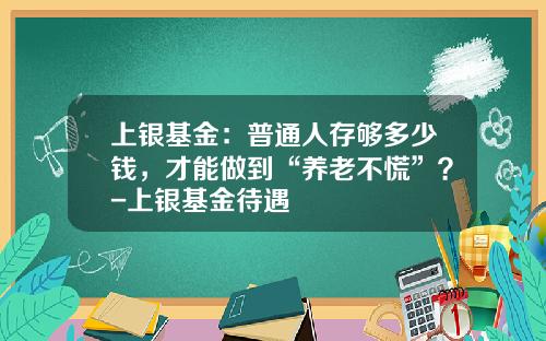 上银基金：普通人存够多少钱，才能做到“养老不慌”？-上银基金待遇