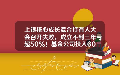 上银核心成长混合持有人大会召开失败，成立不到三年亏超50%！基金公司投入600万元，或浮亏300万元-九骏基金