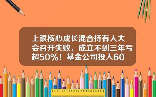 上银核心成长混合持有人大会召开失败，成立不到三年亏超50%！基金公司投入600万元，或浮亏300万元-基金要闻