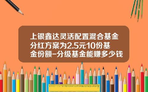 上银鑫达灵活配置混合基金分红方案为2.5元10份基金份额-分级基金能赚多少钱