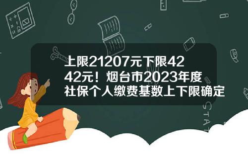 上限21207元下限4242元！烟台市2023年度社保个人缴费基数上下限确定-五险一金个人交多少
