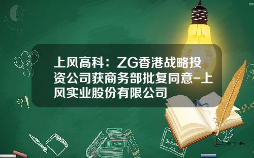 上风高科：ZG香港战略投资公司获商务部批复同意-上风实业股份有限公司