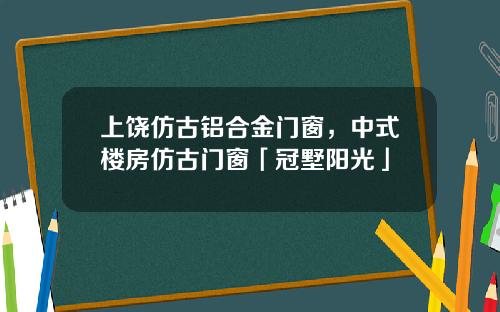 上饶仿古铝合金门窗，中式楼房仿古门窗「冠墅阳光」