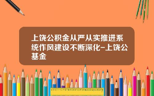 上饶公积金从严从实推进系统作风建设不断深化-上饶公基金