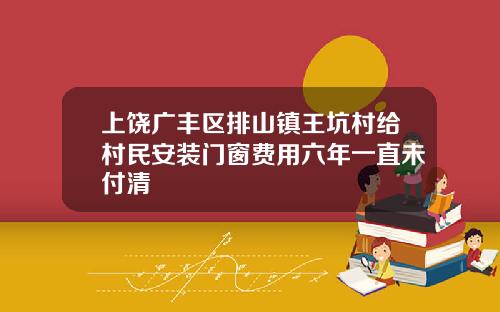 上饶广丰区排山镇王坑村给村民安装门窗费用六年一直未付清