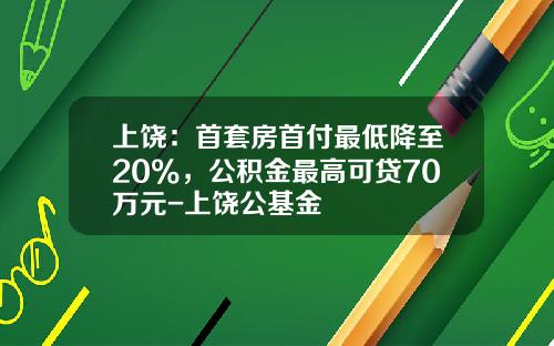上饶：首套房首付最低降至20%，公积金最高可贷70万元-上饶公基金