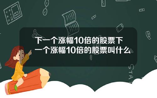下一个涨幅10倍的股票下一个涨幅10倍的股票叫什么