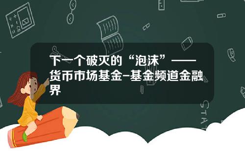 下一个破灭的“泡沫”——货币市场基金-基金频道金融界