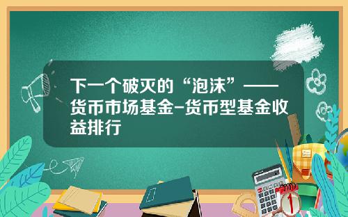 下一个破灭的“泡沫”——货币市场基金-货币型基金收益排行