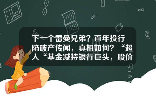 下一个雷曼兄弟?百年投行陷破产传闻,真相如何?“超人“基金减持银行巨头,股价大跌超10%,什么情况?-基金会倒闭