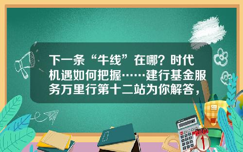 下一条“牛线”在哪？时代机遇如何把握……建行基金服务万里行第十二站为你解答，惊喜礼品等你拿！-中国建设银行基金