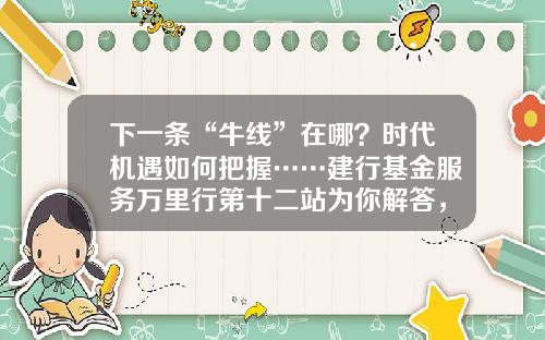 下一条“牛线”在哪？时代机遇如何把握……建行基金服务万里行第十二站为你解答，惊喜礼品等你拿！-建行基金交易