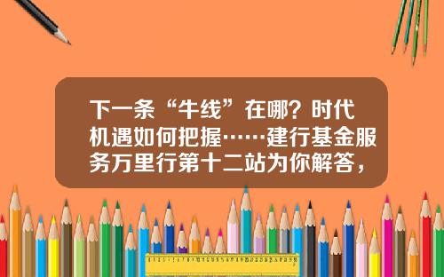 下一条“牛线”在哪？时代机遇如何把握……建行基金服务万里行第十二站为你解答，惊喜礼品等你拿！-建行股票基金