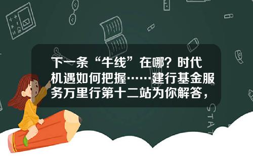 下一条“牛线”在哪？时代机遇如何把握……建行基金服务万里行第十二站为你解答，惊喜礼品等你拿！-建行货币基金