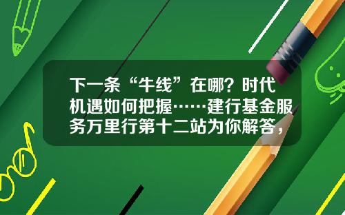 下一条“牛线”在哪？时代机遇如何把握……建行基金服务万里行第十二站为你解答，惊喜礼品等你拿！-建设银行基金怎么买