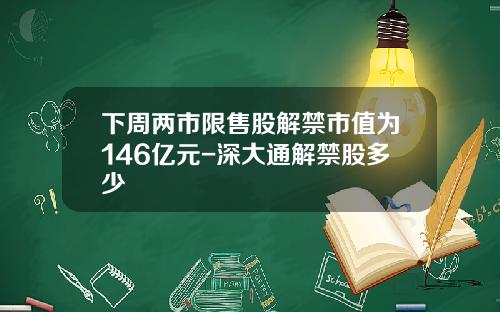 下周两市限售股解禁市值为146亿元-深大通解禁股多少