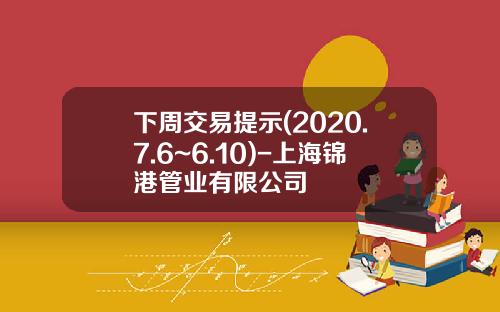 下周交易提示(2020.7.6~6.10)-上海锦港管业有限公司