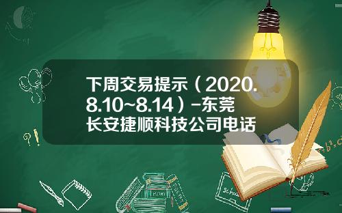 下周交易提示（2020.8.10~8.14）-东莞长安捷顺科技公司电话
