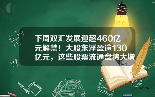 下周双汇发展迎超460亿元解禁！大股东浮盈逾130亿元，这些股票流通盘将大增超1倍（附名单）-双汇股票-资讯搜索