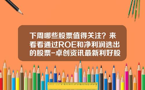 下周哪些股票值得关注？来看看通过ROE和净利润选出的股票-卓创资讯最新利好股票有哪些