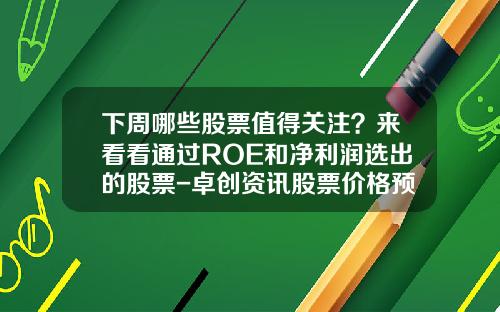 下周哪些股票值得关注？来看看通过ROE和净利润选出的股票-卓创资讯股票价格预测