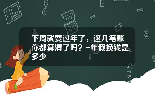 下周就要过年了,这几笔账你都算清了吗?-年假换钱是多少