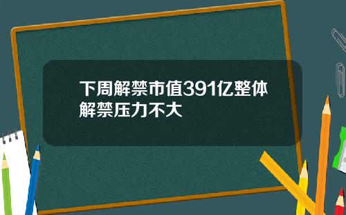 下周解禁市值391亿整体解禁压力不大
