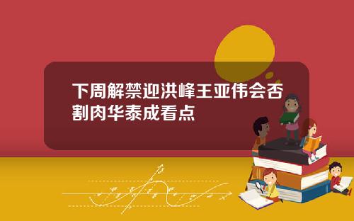 下周解禁迎洪峰王亚伟会否割肉华泰成看点