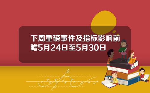 下周重磅事件及指标影响前瞻5月24日至5月30日