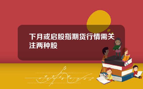下月或启股指期货行情需关注两种股