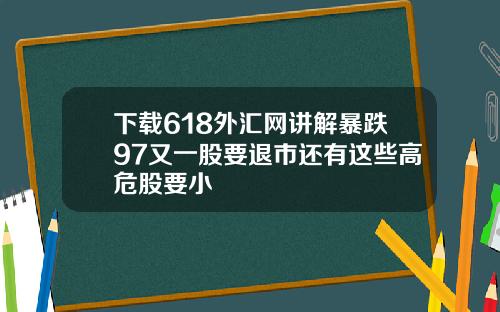 下载618外汇网讲解暴跌97又一股要退市还有这些高危股要小