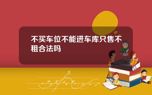 不买车位不能进车库只售不租合法吗