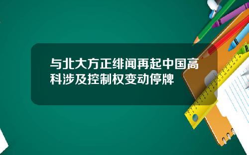与北大方正绯闻再起中国高科涉及控制权变动停牌