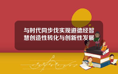与时代同步伐实现道德经智慧创造性转化与创新性发展