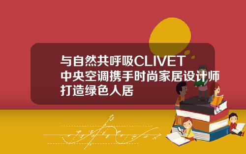 与自然共呼吸CLIVET中央空调携手时尚家居设计师打造绿色人居