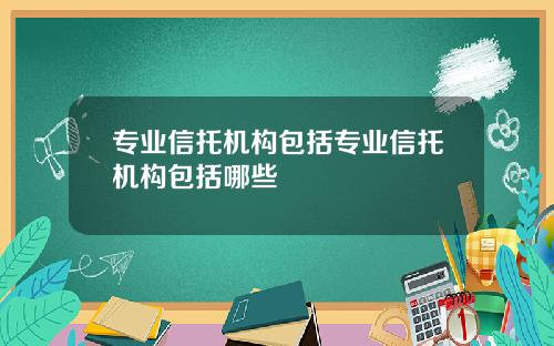 专业信托机构包括专业信托机构包括哪些