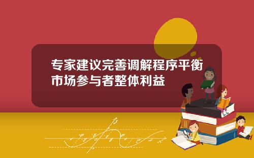 专家建议完善调解程序平衡市场参与者整体利益