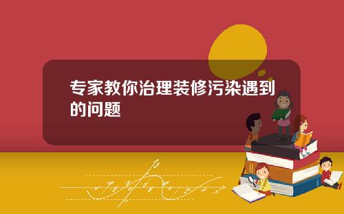 专家教你治理装修污染遇到的问题