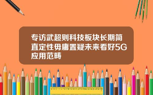 专访武超则科技板块长期简直定性毋庸置疑未来看好5G应用范畴
