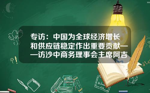 专访：中国为全球经济增长和供应链稳定作出重要贡献——访沙中商务理事会主席阿吉兰-国际货币基金组织主席