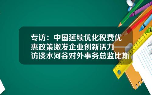 专访：中国延续优化税费优惠政策激发企业创新活力——访淡水河谷对外事务总监比斯卡西-北京淡水河谷模型设计有限公司