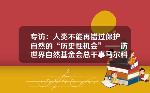 专访：人类不能再错过保护自然的“历史性机会”——访世界自然基金会总干事马尔科·兰贝蒂尼-世界基金会