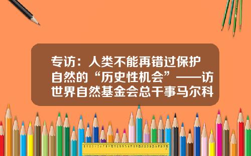 专访：人类不能再错过保护自然的“历史性机会”——访世界自然基金会总干事马尔科·兰贝蒂尼-世界自然基金会